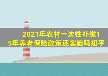 2021年农村一次性补缴15年养老保险政策还实施吗知乎