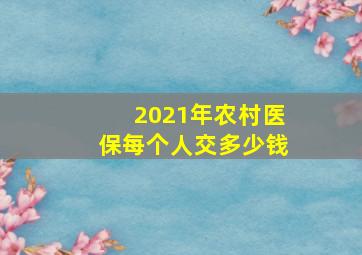 2021年农村医保每个人交多少钱