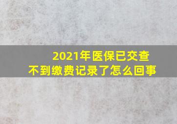 2021年医保已交查不到缴费记录了怎么回事