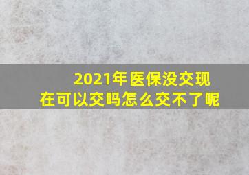 2021年医保没交现在可以交吗怎么交不了呢