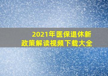 2021年医保退休新政策解读视频下载大全