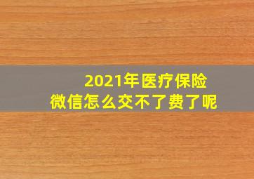 2021年医疗保险微信怎么交不了费了呢