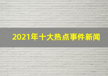 2021年十大热点事件新闻