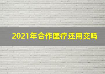 2021年合作医疗还用交吗