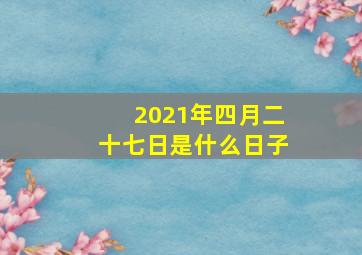 2021年四月二十七日是什么日子