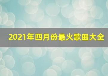 2021年四月份最火歌曲大全