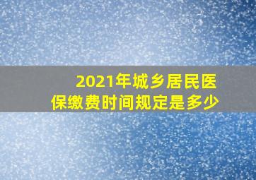 2021年城乡居民医保缴费时间规定是多少