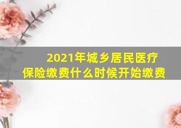 2021年城乡居民医疗保险缴费什么时候开始缴费