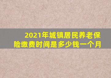 2021年城镇居民养老保险缴费时间是多少钱一个月