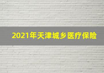 2021年天津城乡医疗保险