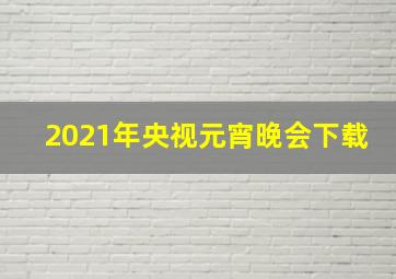 2021年央视元宵晚会下载