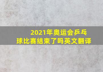 2021年奥运会乒乓球比赛结束了吗英文翻译