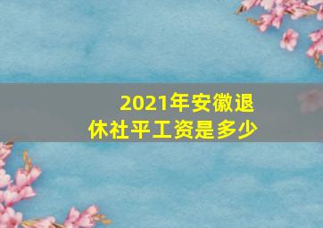 2021年安徽退休社平工资是多少