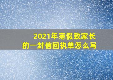 2021年寒假致家长的一封信回执单怎么写