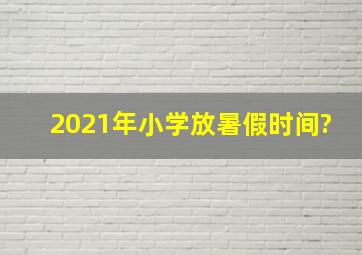 2021年小学放暑假时间?