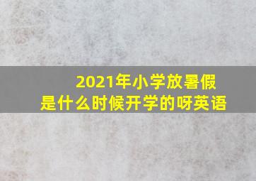 2021年小学放暑假是什么时候开学的呀英语