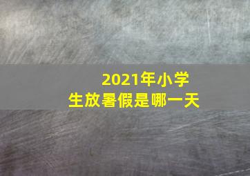 2021年小学生放暑假是哪一天