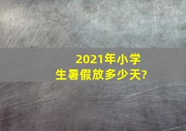 2021年小学生暑假放多少天?