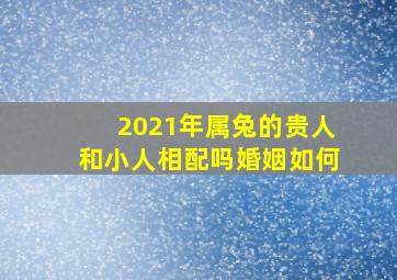 2021年属兔的贵人和小人相配吗婚姻如何