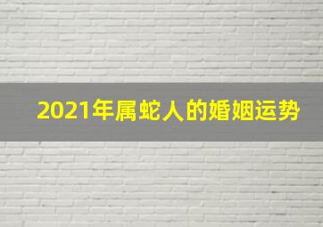 2021年属蛇人的婚姻运势