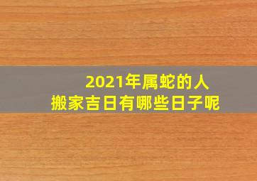 2021年属蛇的人搬家吉日有哪些日子呢