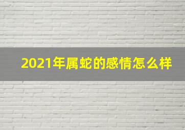 2021年属蛇的感情怎么样