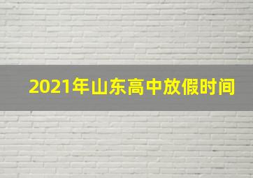 2021年山东高中放假时间