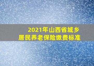 2021年山西省城乡居民养老保险缴费标准