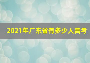 2021年广东省有多少人高考