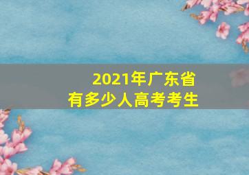 2021年广东省有多少人高考考生