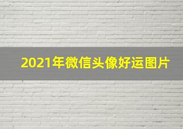 2021年微信头像好运图片