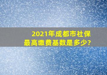 2021年成都市社保最高缴费基数是多少?