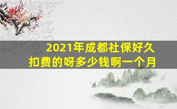 2021年成都社保好久扣费的呀多少钱啊一个月