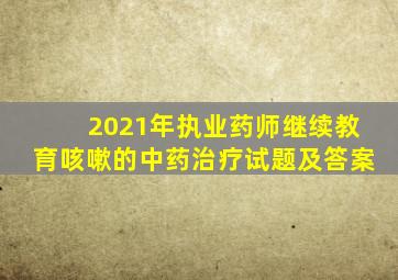 2021年执业药师继续教育咳嗽的中药治疗试题及答案