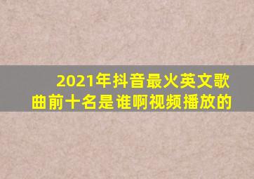 2021年抖音最火英文歌曲前十名是谁啊视频播放的