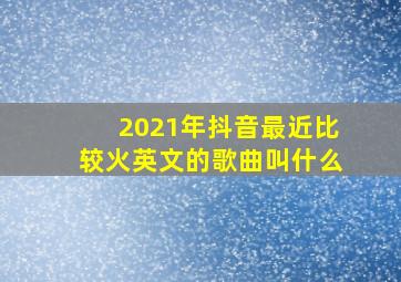 2021年抖音最近比较火英文的歌曲叫什么