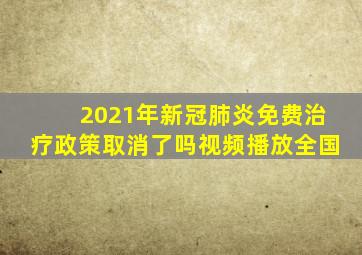 2021年新冠肺炎免费治疗政策取消了吗视频播放全国