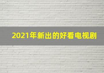 2021年新出的好看电视剧