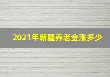 2021年新疆养老金涨多少