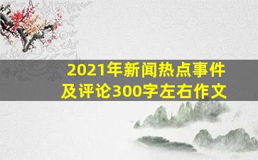 2021年新闻热点事件及评论300字左右作文