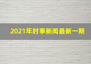 2021年时事新闻最新一期