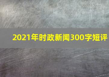 2021年时政新闻300字短评