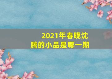 2021年春晚沈腾的小品是哪一期