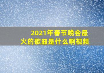 2021年春节晚会最火的歌曲是什么啊视频