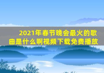 2021年春节晚会最火的歌曲是什么啊视频下载免费播放