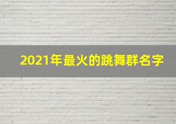 2021年最火的跳舞群名字