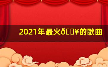 2021年最火🔥的歌曲