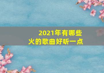 2021年有哪些火的歌曲好听一点