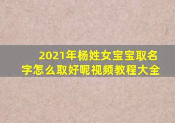 2021年杨姓女宝宝取名字怎么取好呢视频教程大全