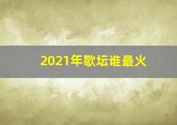 2021年歌坛谁最火